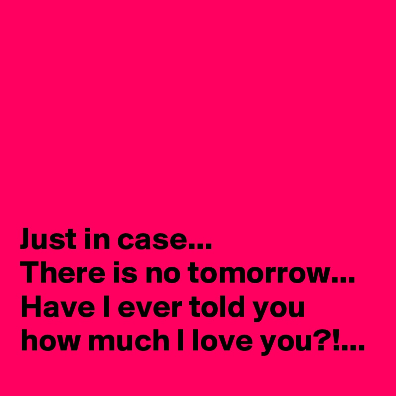 





Just in case...
There is no tomorrow...
Have I ever told you how much I love you?!...