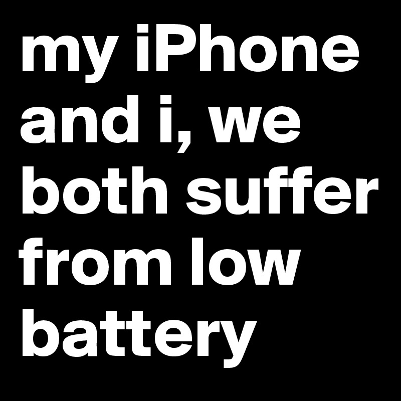 my iPhone and i, we both suffer from low battery