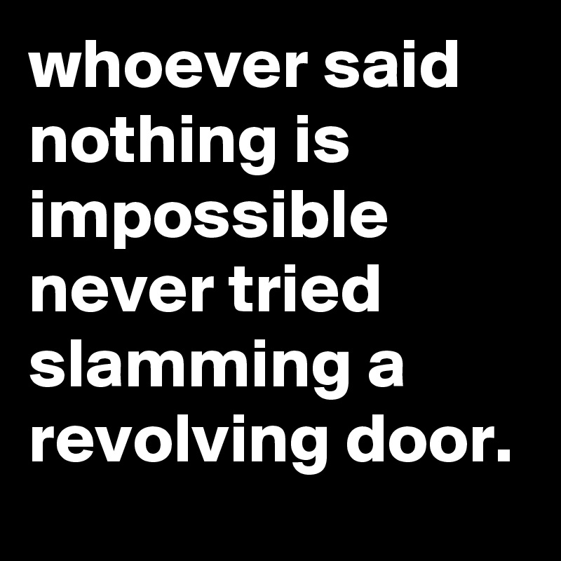 whoever said nothing is impossible never tried slamming a revolving door.
