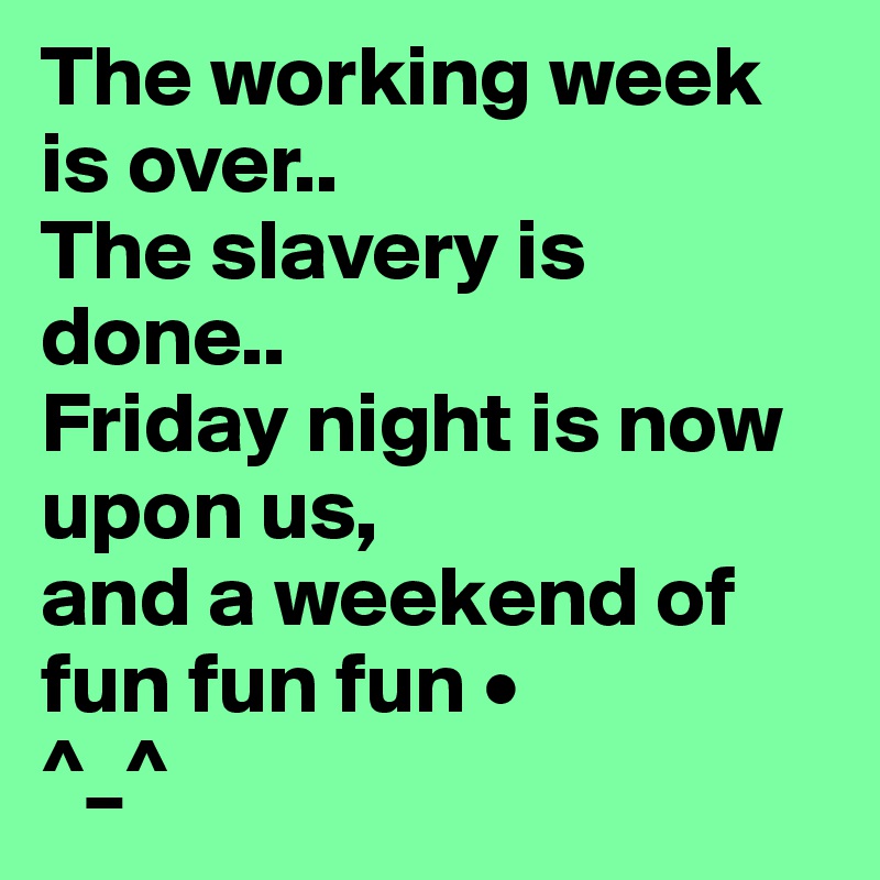 The working week is over..
The slavery is done..
Friday night is now upon us,
and a weekend of fun fun fun •
^_^