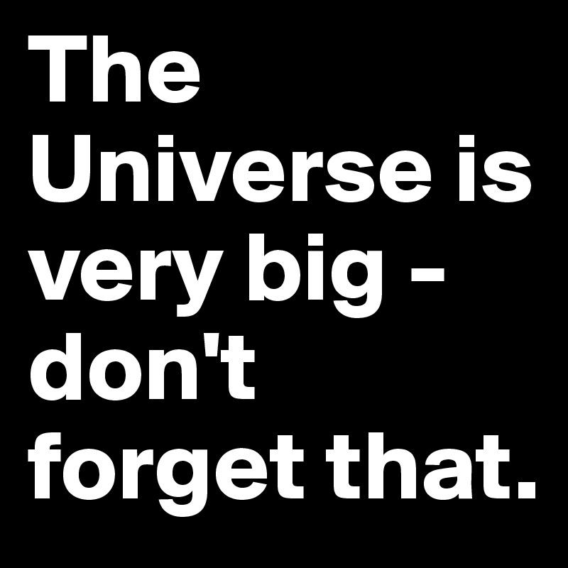 The Universe is very big - don't forget that.