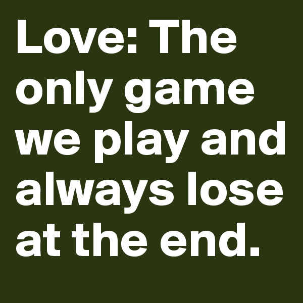 Love: The only game we play and always lose at the end.