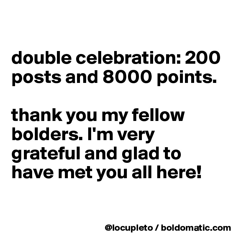 

double celebration: 200 posts and 8000 points. 

thank you my fellow bolders. I'm very grateful and glad to have met you all here!

