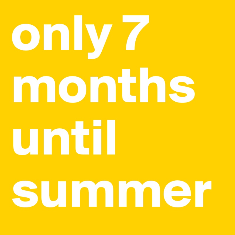 only 7 months until summer