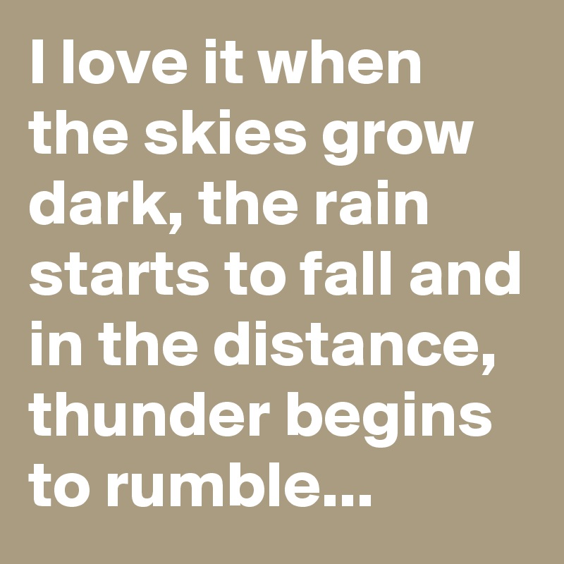 I love it when the skies grow dark, the rain starts to fall and in the distance, thunder begins to rumble...
