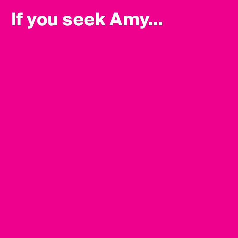 If you seek Amy...









