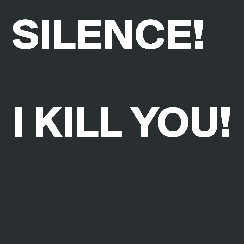 SILENCE! 

I KILL YOU!
