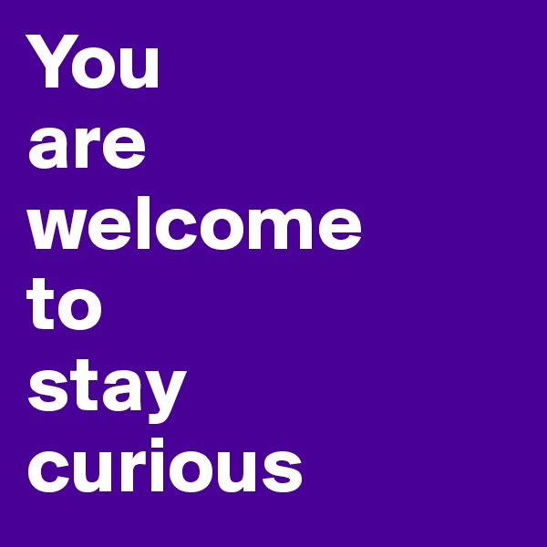 You 
are 
welcome 
to
stay 
curious