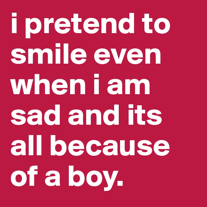 i pretend to smile even when i am sad and its all because of a boy. 