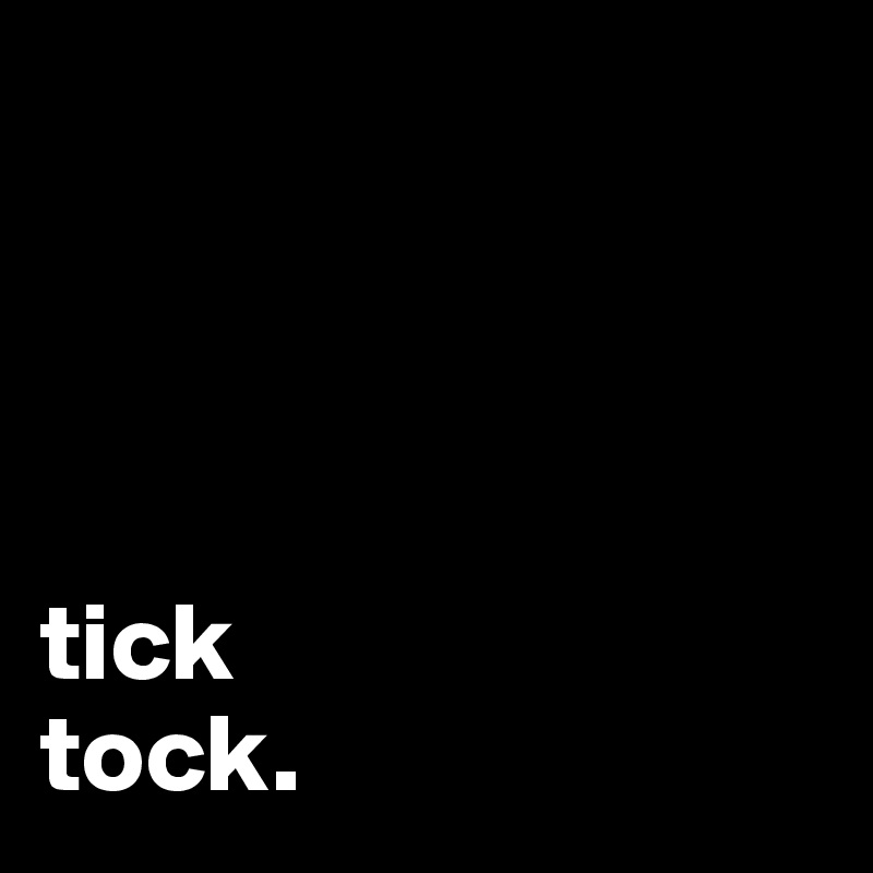 




tick                  
tock. 