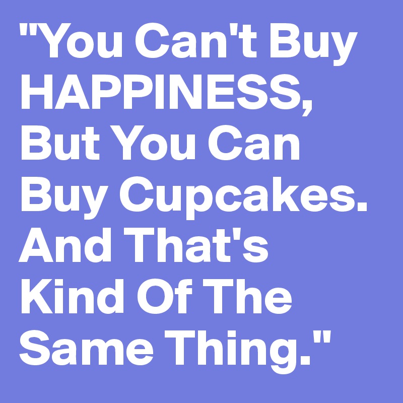 "You Can't Buy HAPPINESS, But You Can Buy Cupcakes. And That's Kind Of The Same Thing." 