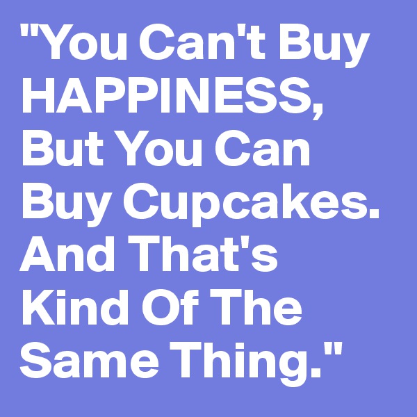 "You Can't Buy HAPPINESS, But You Can Buy Cupcakes. And That's Kind Of The Same Thing." 