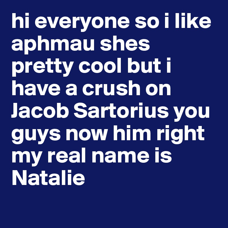 hi everyone so i like aphmau shes pretty cool but i have a crush on Jacob Sartorius you guys now him right my real name is Natalie 
