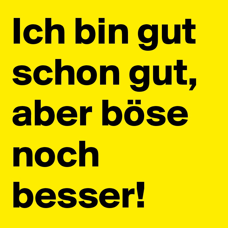 Ich bin gut schon gut, aber böse noch besser!