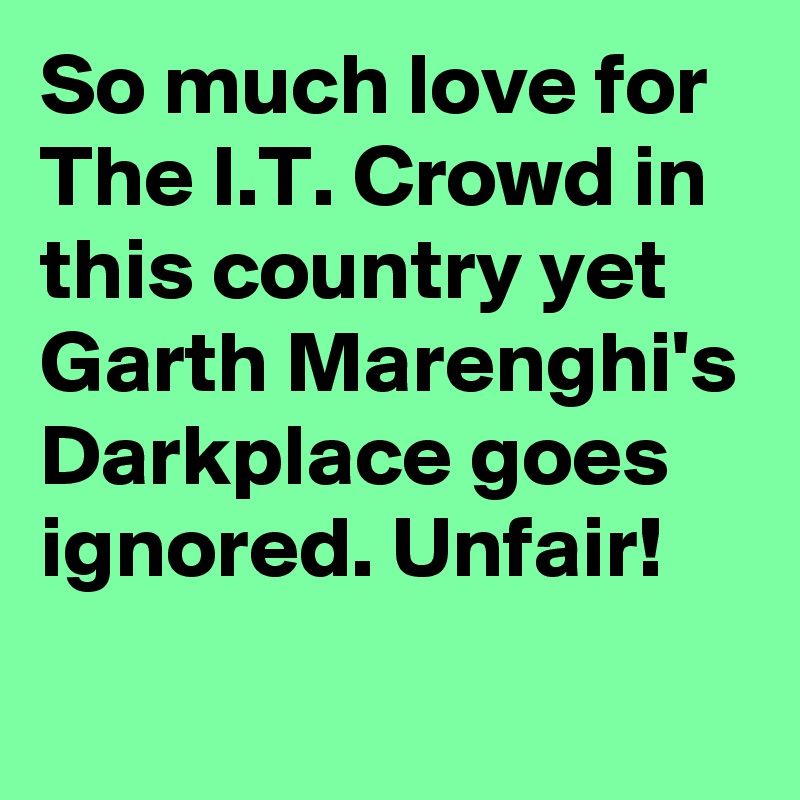 So much love for The I.T. Crowd in this country yet Garth Marenghi's Darkplace goes ignored. Unfair!