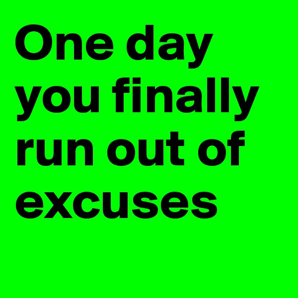 One day you finally run out of excuses 
