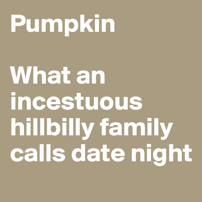 Pumpkin

What an incestuous hillbilly family calls date night