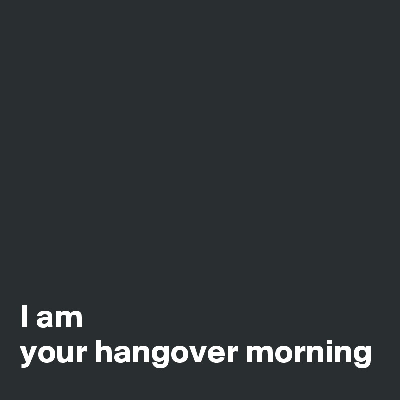 







I am 
your hangover morning