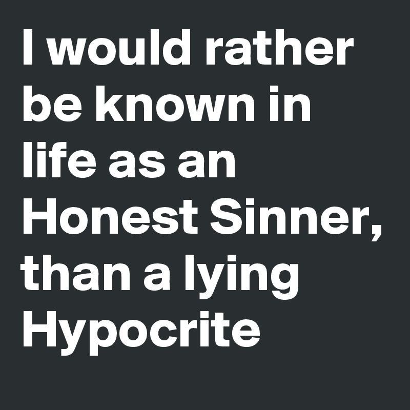 I would rather be known in life as an 
Honest Sinner, than a lying Hypocrite