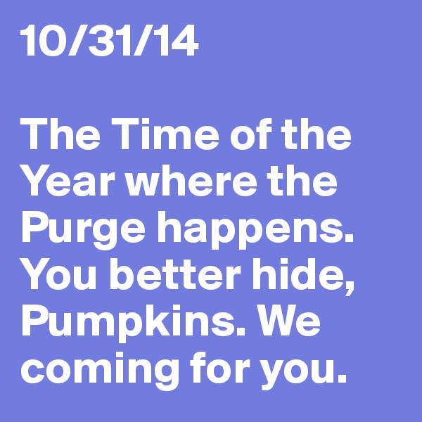 10/31/14

The Time of the Year where the Purge happens. You better hide, Pumpkins. We coming for you.