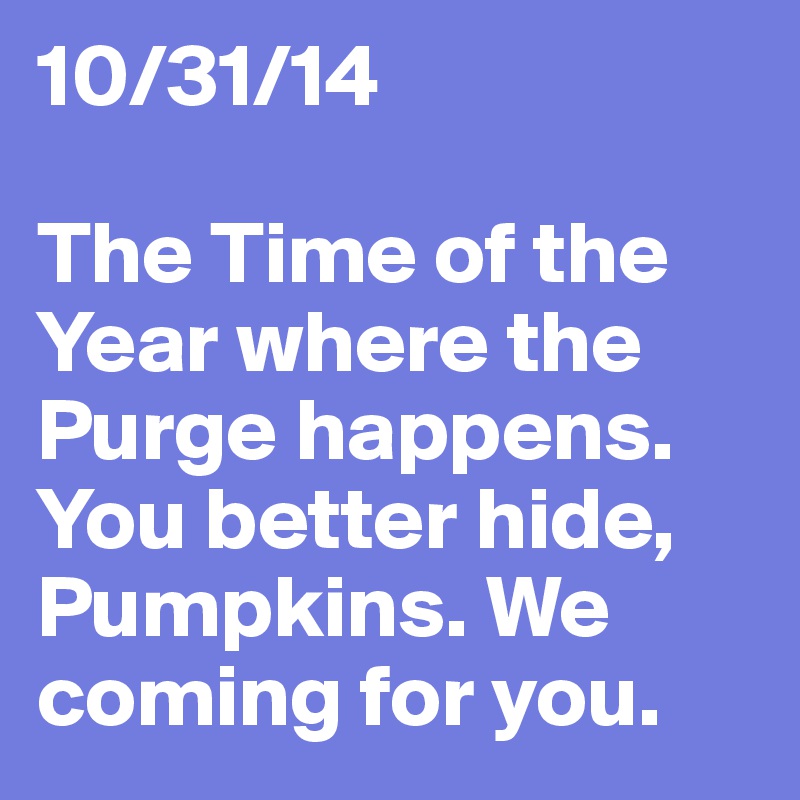 10/31/14

The Time of the Year where the Purge happens. You better hide, Pumpkins. We coming for you.