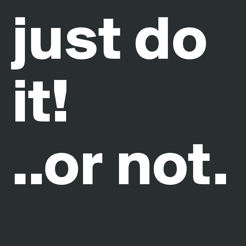 just do it!
..or not.