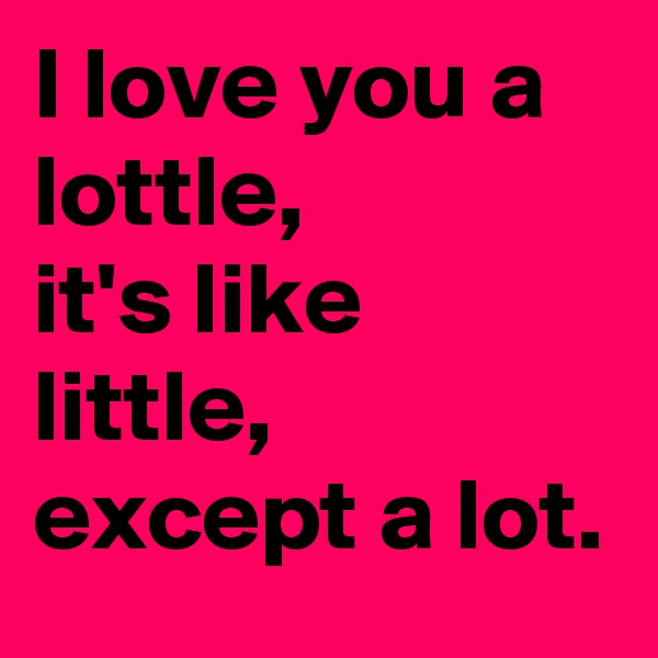 I love you a 
lottle,
it's like little, except a lot.