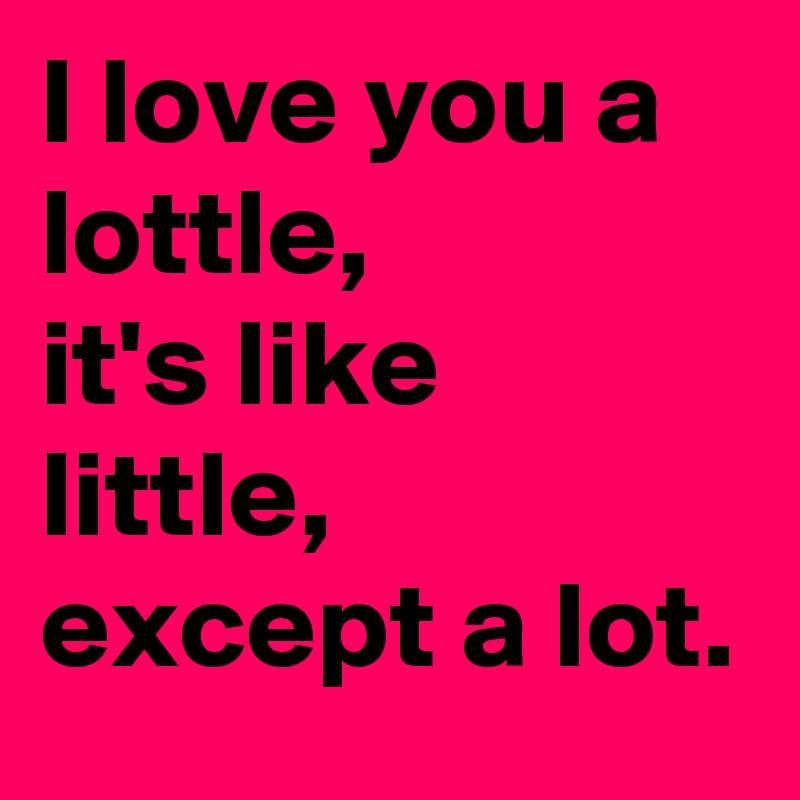 I love you a 
lottle,
it's like little, except a lot.