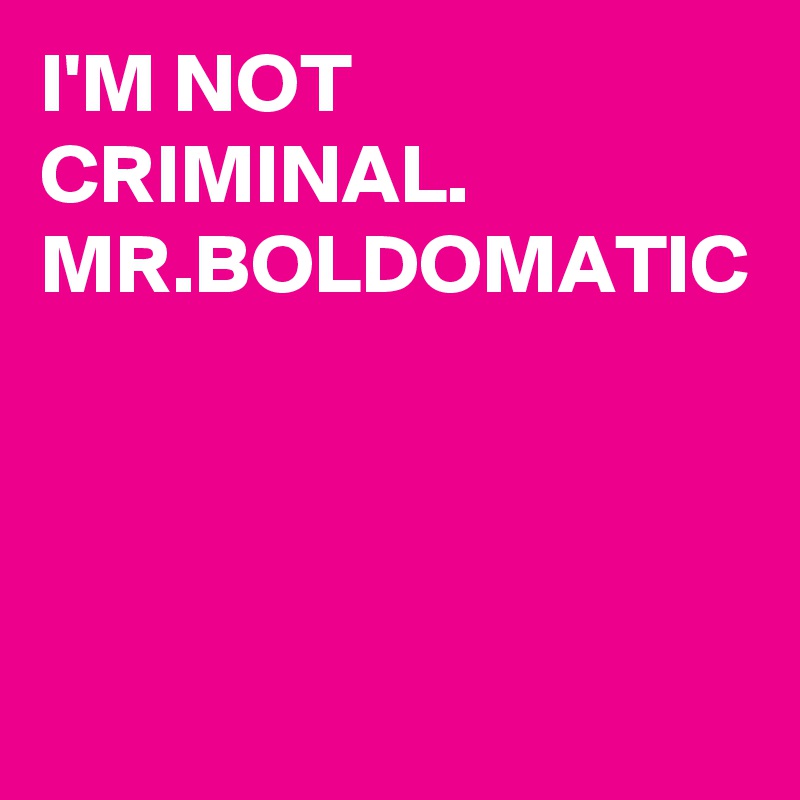 I'M NOT CRIMINAL. 
MR.BOLDOMATIC 