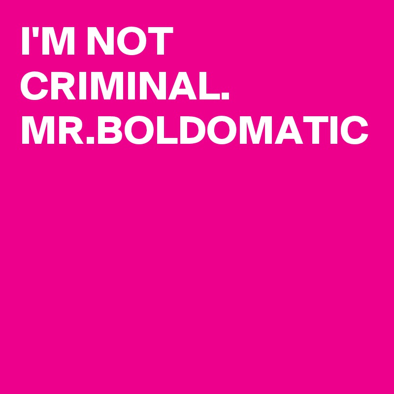 I'M NOT CRIMINAL. 
MR.BOLDOMATIC 