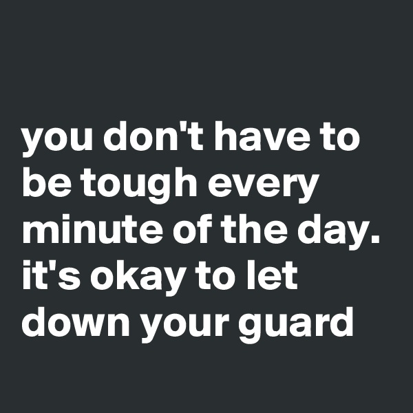 

you don't have to be tough every minute of the day. it's okay to let down your guard