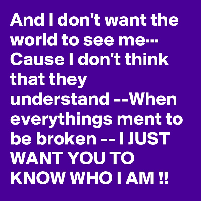 And I don't want the world to see me··· Cause I don't think that they understand --When everythings ment to be broken -- I JUST WANT YOU TO KNOW WHO I AM !! 