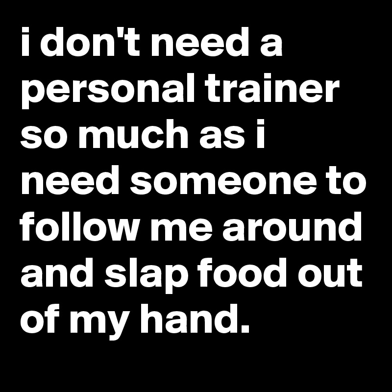 i don't need a personal trainer so much as i need someone to follow me ...