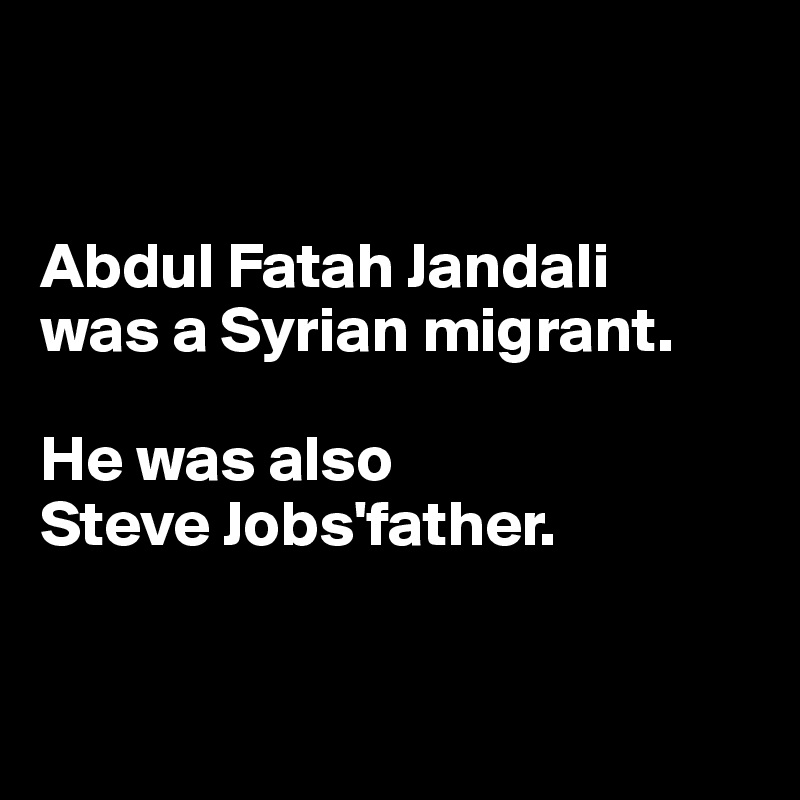 


Abdul Fatah Jandali 
was a Syrian migrant. 

He was also 
Steve Jobs'father.


