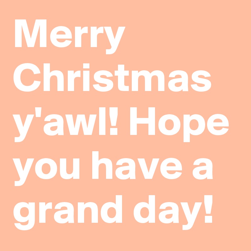 Merry Christmas  y'awl! Hope you have a grand day!