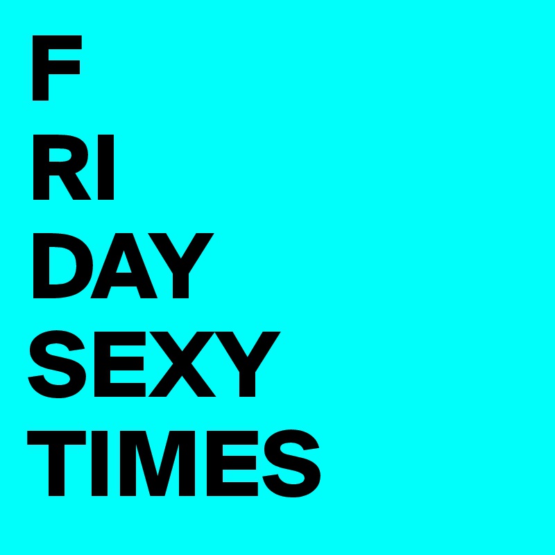 F
RI
DAY
SEXY
TIMES