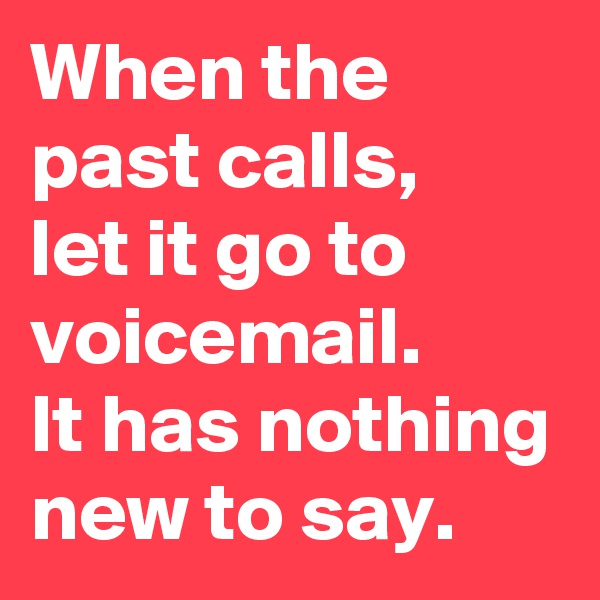 When the past calls,
let it go to voicemail.
It has nothing new to say. 
