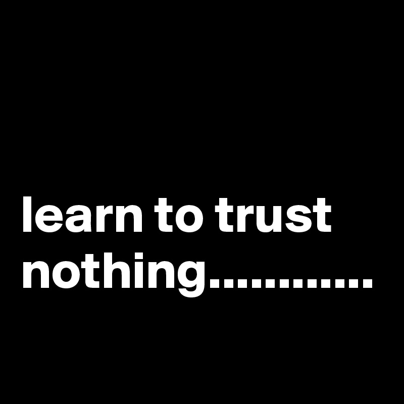 


learn to trust nothing............