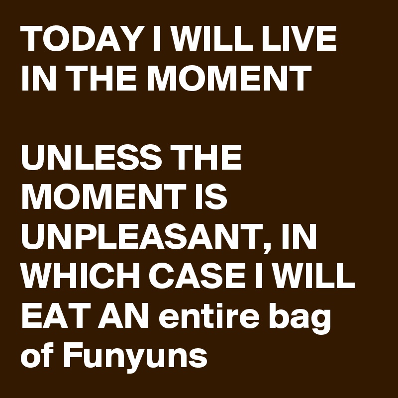 TODAY I WILL LIVE IN THE MOMENT

UNLESS THE MOMENT IS UNPLEASANT, IN WHICH CASE I WILL EAT AN entire bag of Funyuns