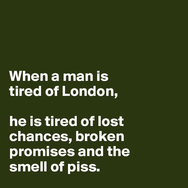 



When a man is 
tired of London, 

he is tired of lost 
chances, broken 
promises and the 
smell of piss.