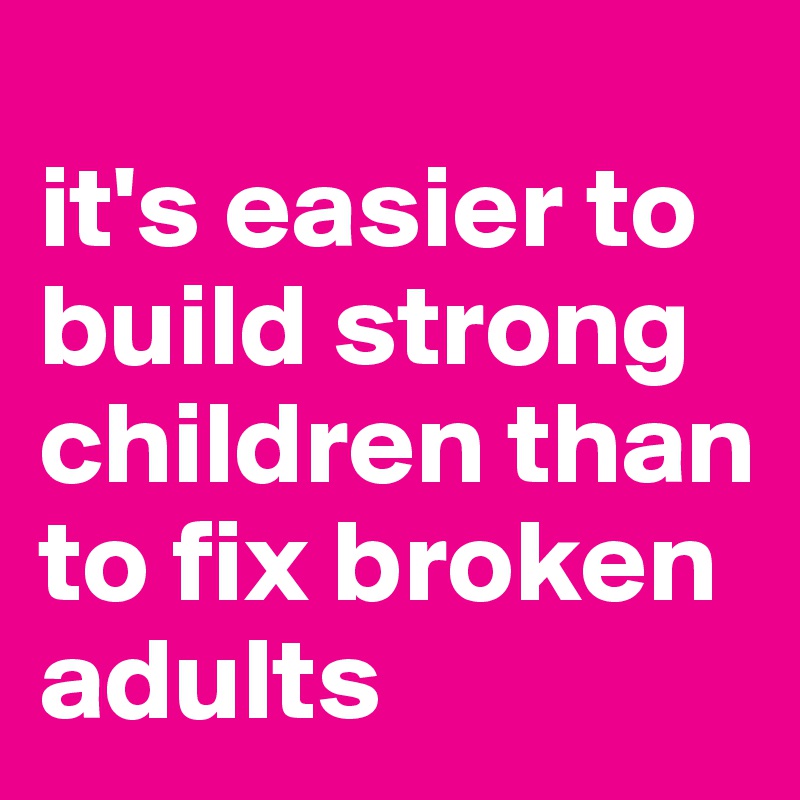 
it's easier to build strong children than to fix broken adults