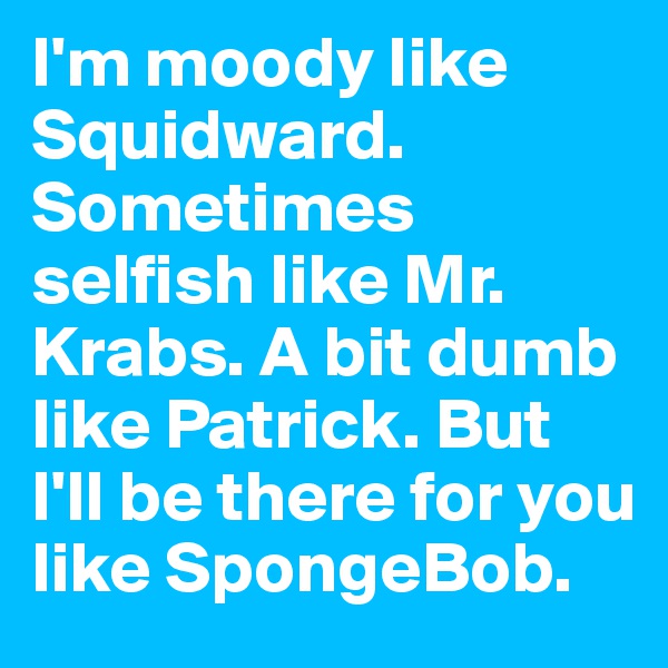 I'm moody like Squidward. Sometimes selfish like Mr. Krabs. A bit dumb like Patrick. But I'll be there for you like SpongeBob.