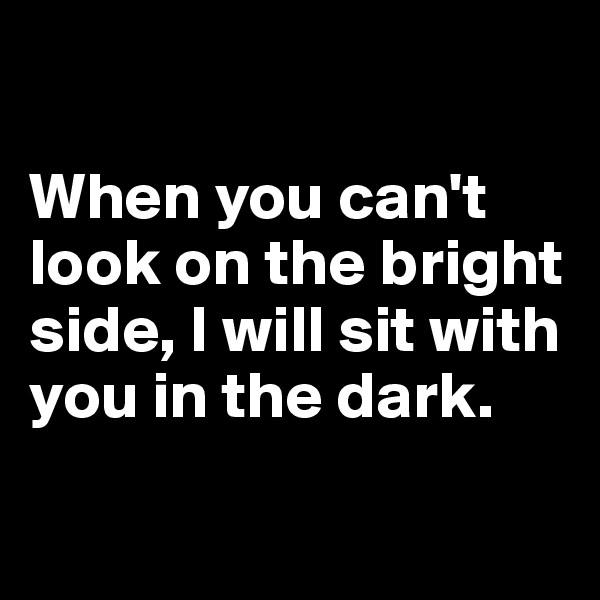 

When you can't look on the bright side, I will sit with you in the dark.

