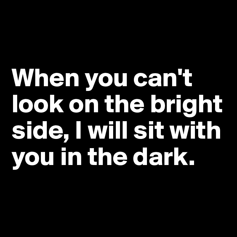 

When you can't look on the bright side, I will sit with you in the dark.


