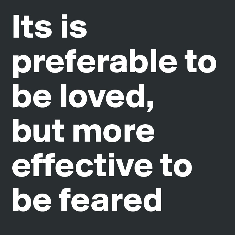 Its is preferable to be loved, 
but more effective to be feared