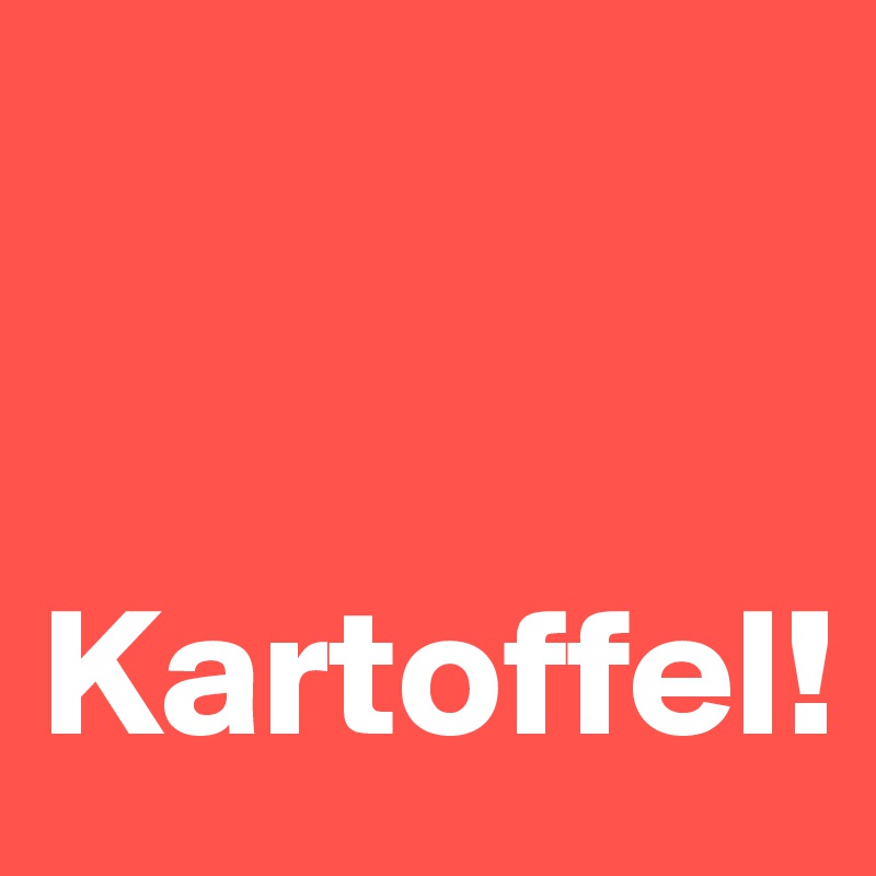 


Kartoffel!