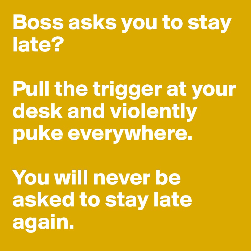 Boss asks you to stay late?

Pull the trigger at your desk and violently puke everywhere. 

You will never be asked to stay late again. 