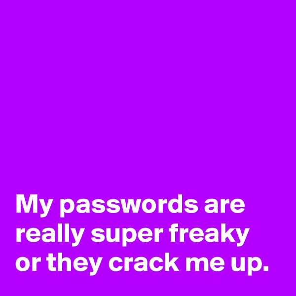 





My passwords are
really super freaky
or they crack me up.