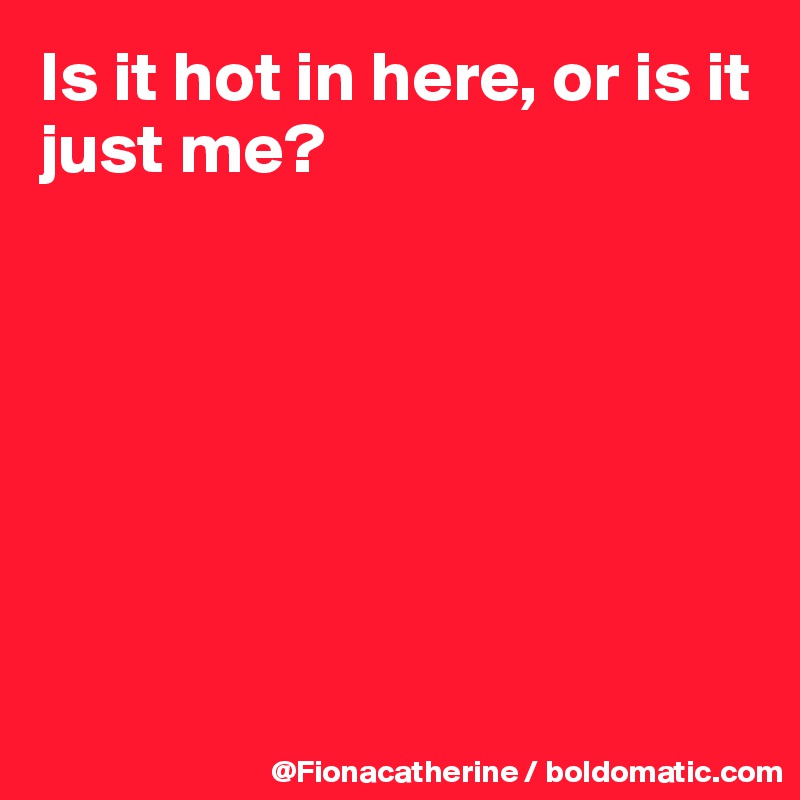 Is it hot in here, or is it just me?







