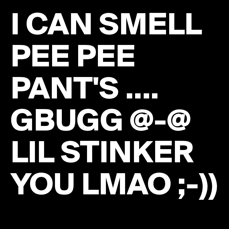 I CAN SMELL PEE PEE PANT'S ....
GBUGG @-@
LIL STINKER YOU LMAO ;-))